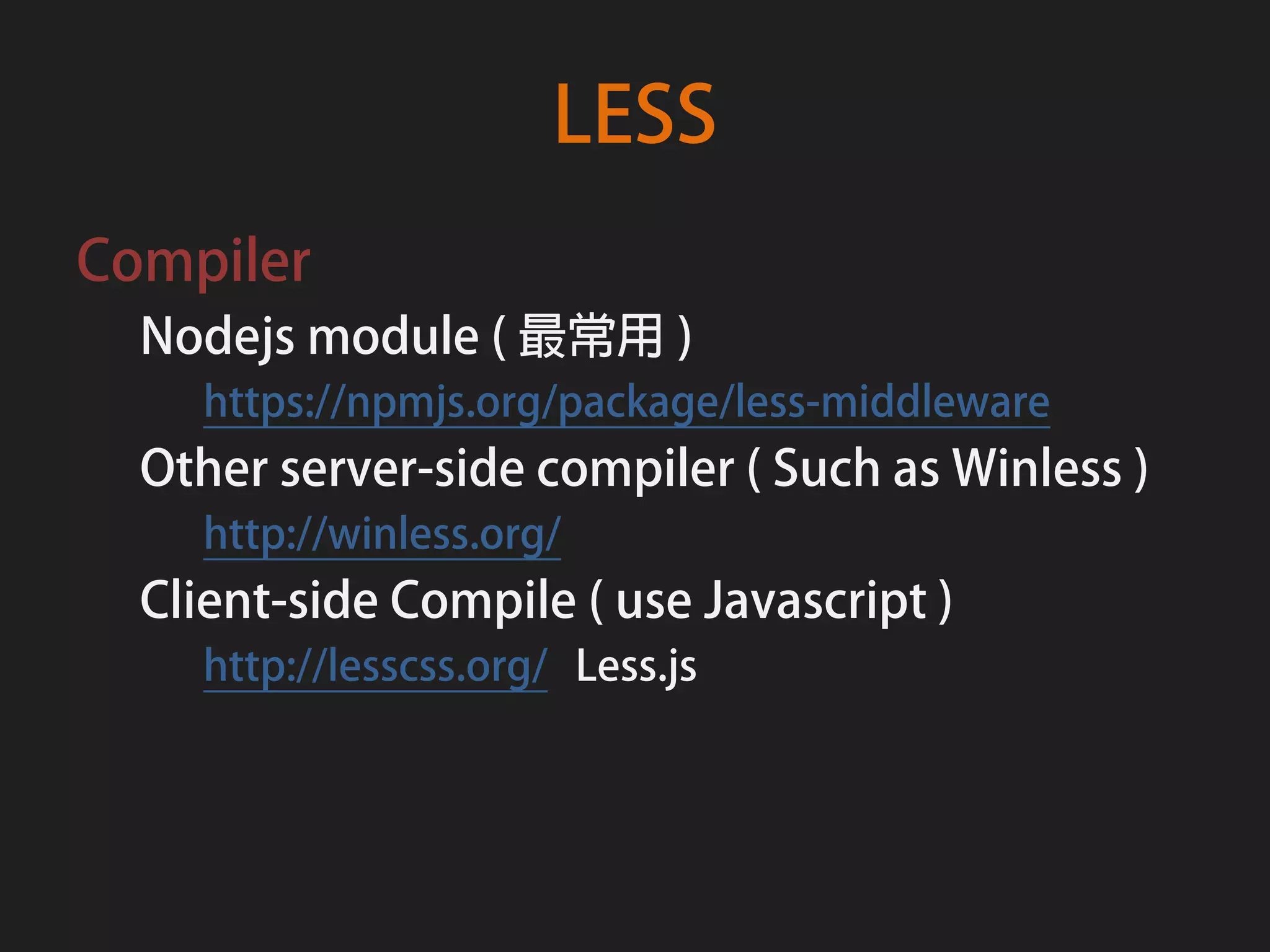 LESS
Compiler
  Nodejs module ( 最常用 )
    https://npmjs.org/package/less-middleware
  Other server-side compiler ( Such as Winless )
    http://winless.org/
  Client-side Compile ( use Javascript )
    http://lesscss.org/ Less.js
 