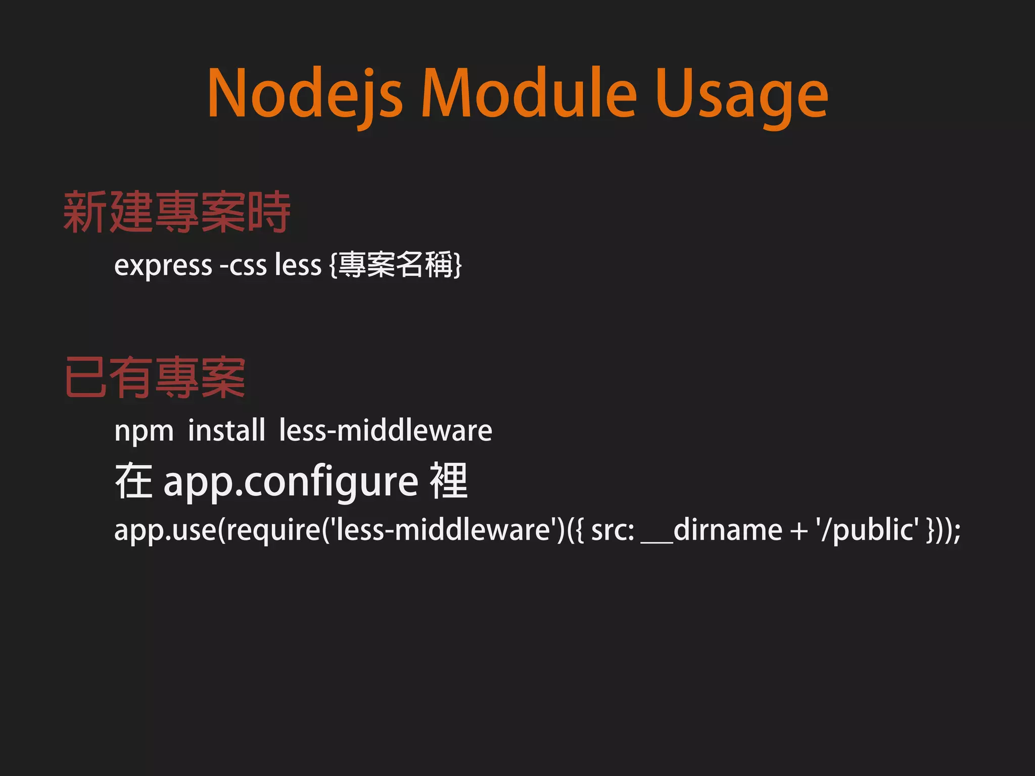 Nodejs Module Usage
新建專案時
 express -css less {專案名稱}



已有專案
 npm install less-middleware
 在 app.configure 裡
 app.use(require('less-middleware')({ src: __dirname + '/public' }));
 