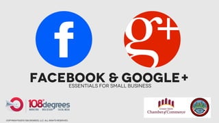 Facebook & Google+                  Essentials for Small Business




copyright©2012 108 degrees, llc. all rights reserved.
 