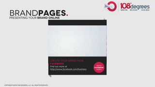 BrandPages.
      presenting Your brand online




                                                        Create your Brand Page
                                                        Facebook
                                                                                             GOTO
                                                        Find out more at                   FACEBOOK
                                                        http://www.facebook.com/business     video




copyright©2012 108 degrees, llc. all rights reserved.
 