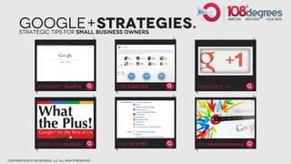 Google+strategies.
       strategic tips for small business owners




                   #1 Benefit: Search                   Use Circles     Integrate +1




                   Grow with Google+                    Link to Sites   Tips For Professionals



copyright©2012 108 degrees, llc. all rights reserved.
 