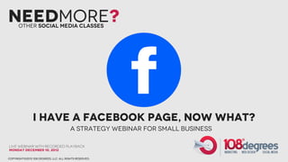 NeedMore?
      Other social Media Classes




                I have a FAcebook Page, Now WHat?
                                        A STrategy webinar for Small bUsiness

Live webinar with recorded playback
Monday December 10, 2012

copyright©2012 108 degrees, llc. all rights reserved.
 