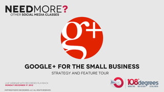 NeedMore?
      Other social Media Classes




                      Google+ for the Small BUsiness
                                                        Strategy and feature tour

Live webinar with recorded playback
Monday December 17, 2012

copyright©2012 108 degrees, llc. all rights reserved.
 