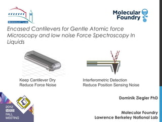 Encased Cantilevers for Gentle Atomic force
Microscopy and low noise Force Spectroscopy In
Liquids




    Keep Cantilever Dry    Interferometric Detection
    Reduce Force Noise     Reduce Position Sensing Noise


                                             Dominik Ziegler PhD


                                             Molecular Foundry
                                 Lawrence Berkeley National Lab
 