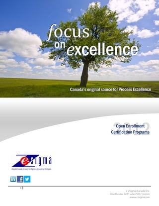 focus
     on
        excellence
       Canada’’s orriigiinall sourrce fforr Prrocess Excellllence
       Canada s o g na sou ce o P ocess Exce ence




                                     2012
                                      Open Enrollment
                                    Certification Programs




1
                                                 e-Zsigma (Canada) Inc.
                                   One Dundas St W, suite 2500, Toronto
                                                    www.e-zsigma.com
 