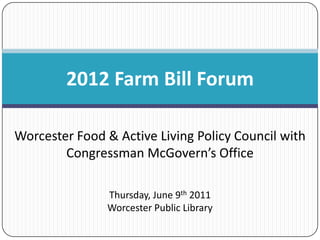 2012 Farm Bill Forum Worcester Food & Active Living Policy Council with Congressman McGovern’s Office Thursday, June 9th 2011 Worcester Public Library 