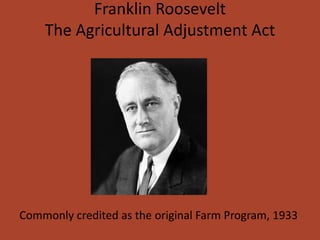 Franklin Roosevelt
    The Agricultural Adjustment Act




Commonly credited as the original Farm Program, 1933
 