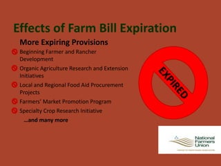 Effects of Farm Bill Expiration
 More Expiring Provisions
 Beginning Farmer and Rancher
 Development
 Organic Agriculture Research and Extension
 Initiatives
 Local and Regional Food Aid Procurement
 Projects
 Farmers’ Market Promotion Program
 Specialty Crop Research Initiative
   …and many more
 