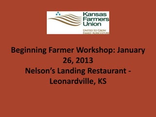 Beginning Farmer Workshop: January
             26, 2013
   Nelson’s Landing Restaurant -
          Leonardville, KS
 