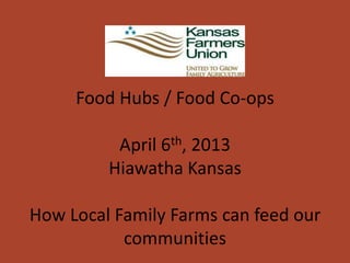 Food Hubs / Food Co-ops

          April 6th, 2013
         Hiawatha Kansas

How Local Family Farms can feed our
           communities
 