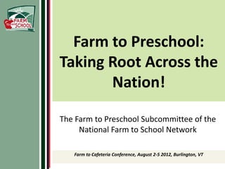 Farm to Preschool:
Taking Root Across the
       Nation!

The Farm to Preschool Subcommittee of the
     National Farm to School Network

   Farm to Cafeteria Conference, August 2-5 2012, Burlington, VT
 