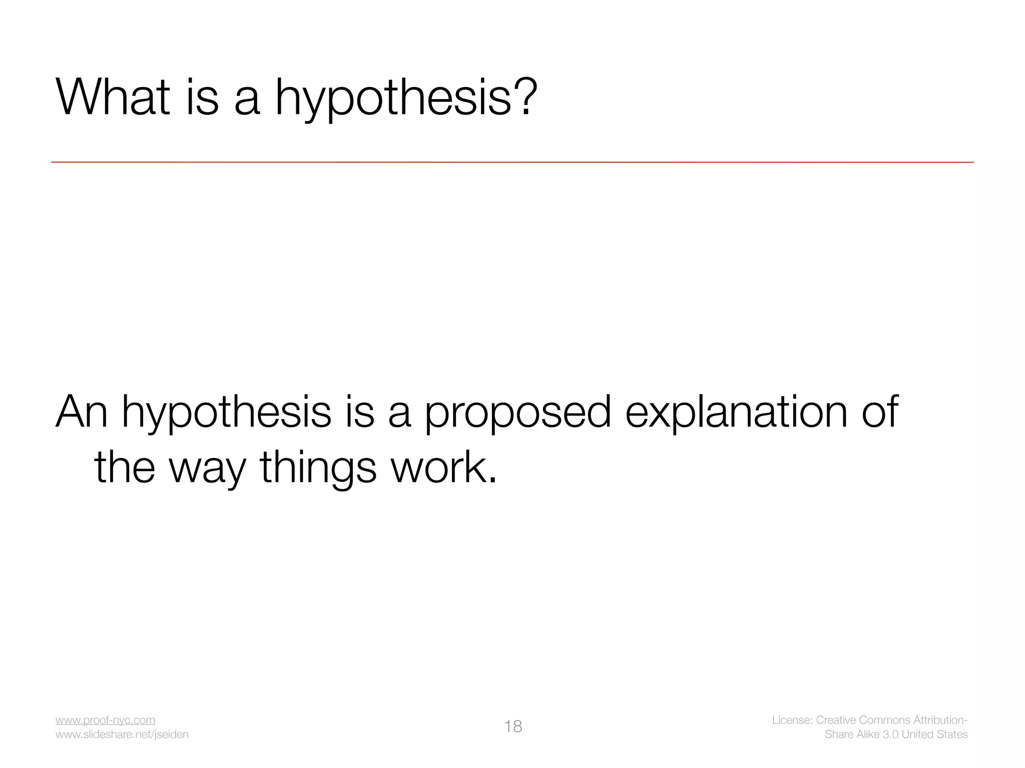 What is a hypothesis?




An hypothesis is a proposed explanation of
 the way things work.




www.proof-nyc.com                  License: Creative Commons Attribution-
www.slideshare.net/jseiden
                             18              Share Alike 3.0 United States
 
