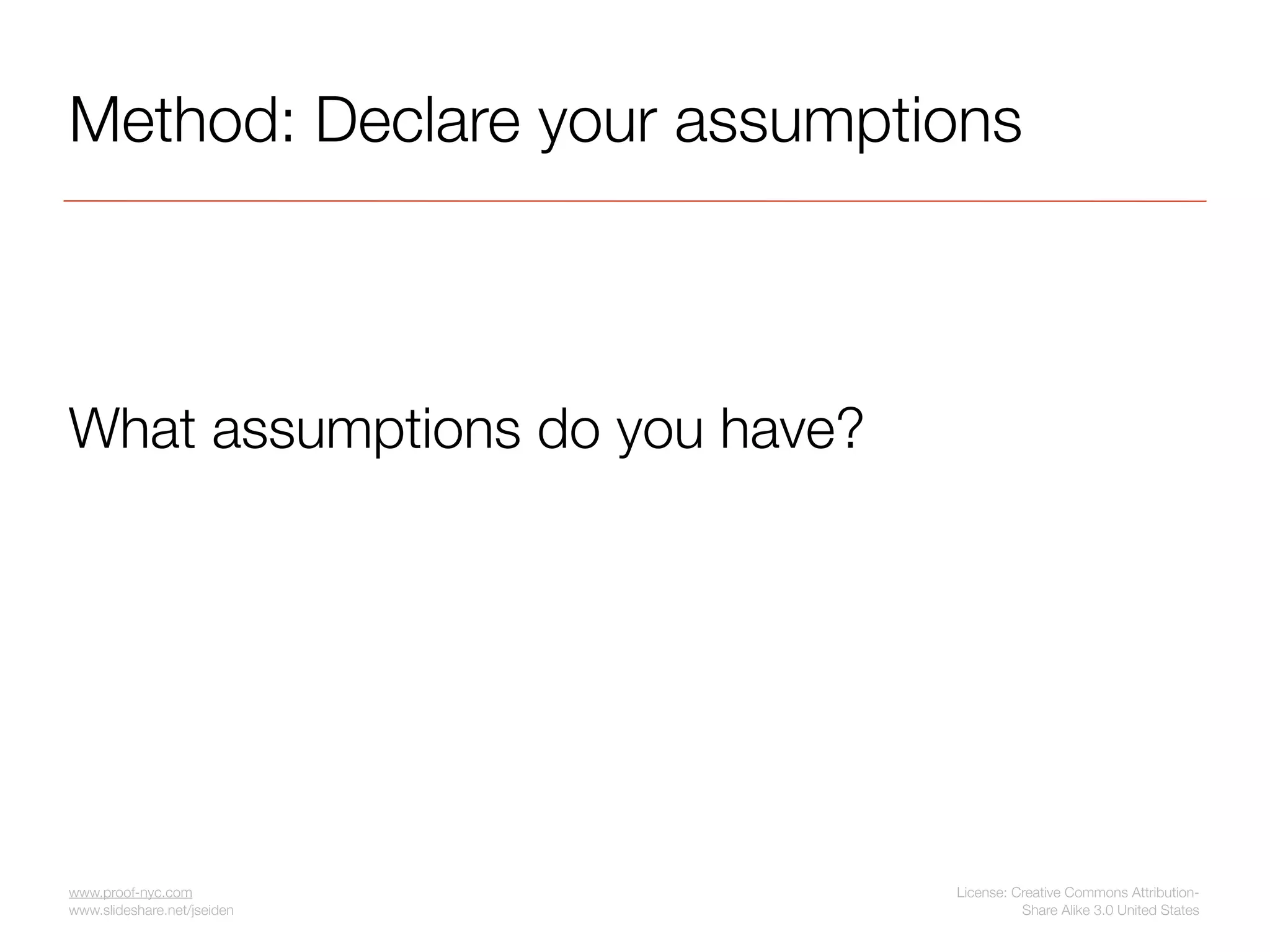 Method: Declare your assumptions



What assumptions do you have?




www.proof-nyc.com               License: Creative Commons Attribution-
www.slideshare.net/jseiden                Share Alike 3.0 United States
 