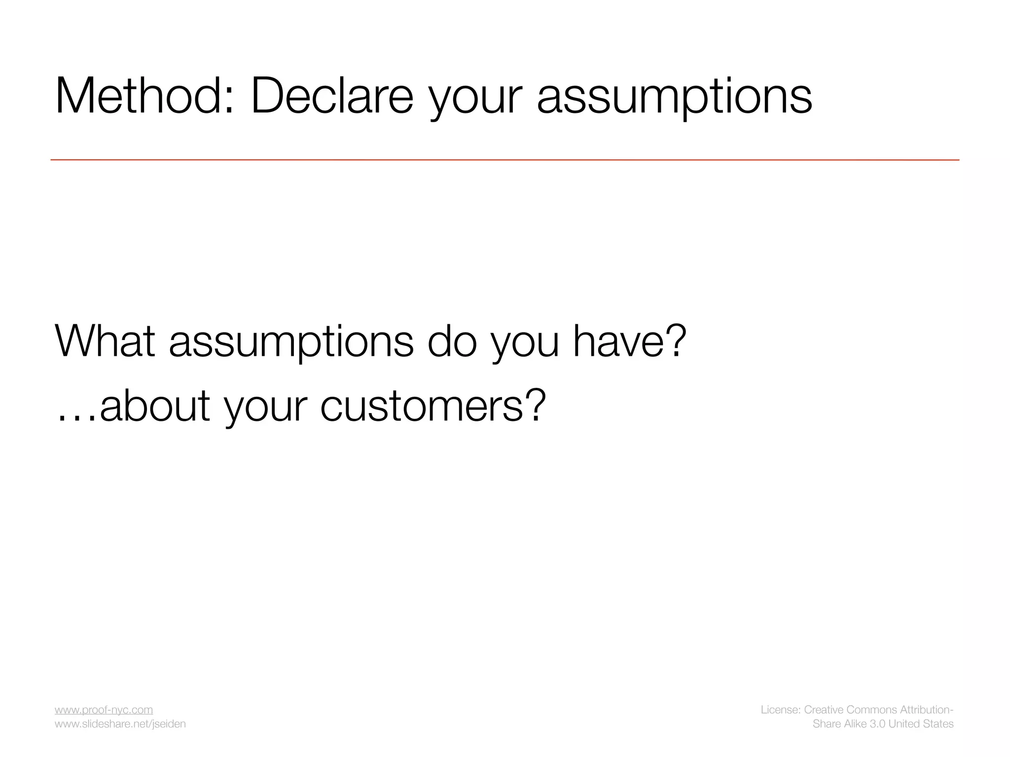 Method: Declare your assumptions



What assumptions do you have?
…about your customers?




www.proof-nyc.com               License: Creative Commons Attribution-
www.slideshare.net/jseiden                Share Alike 3.0 United States
 