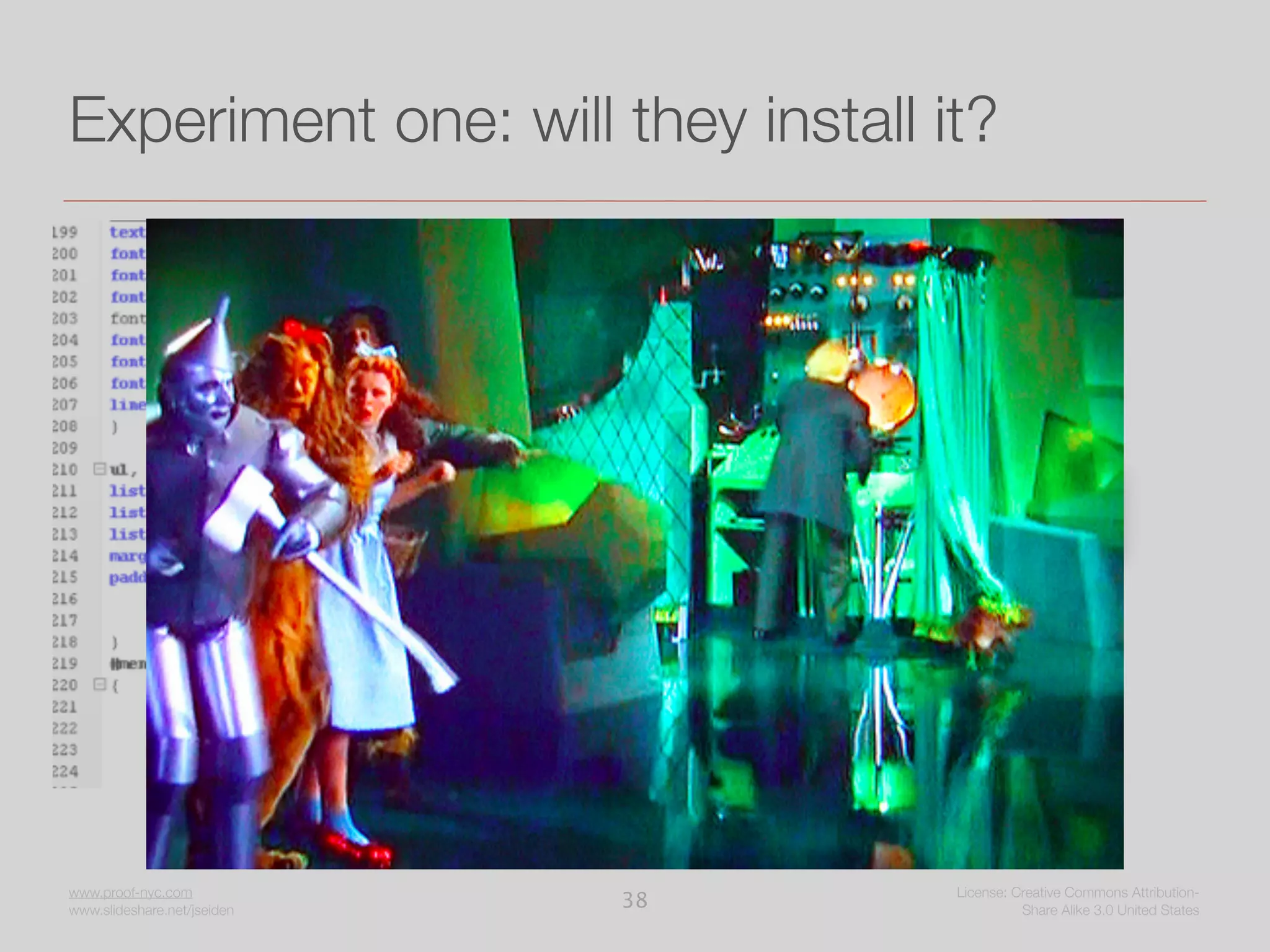 Experiment one: will they install it?




                             vs.   Install with one click...




www.proof-nyc.com                                License: Creative Commons Attribution-
www.slideshare.net/jseiden
                              38                           Share Alike 3.0 United States
 