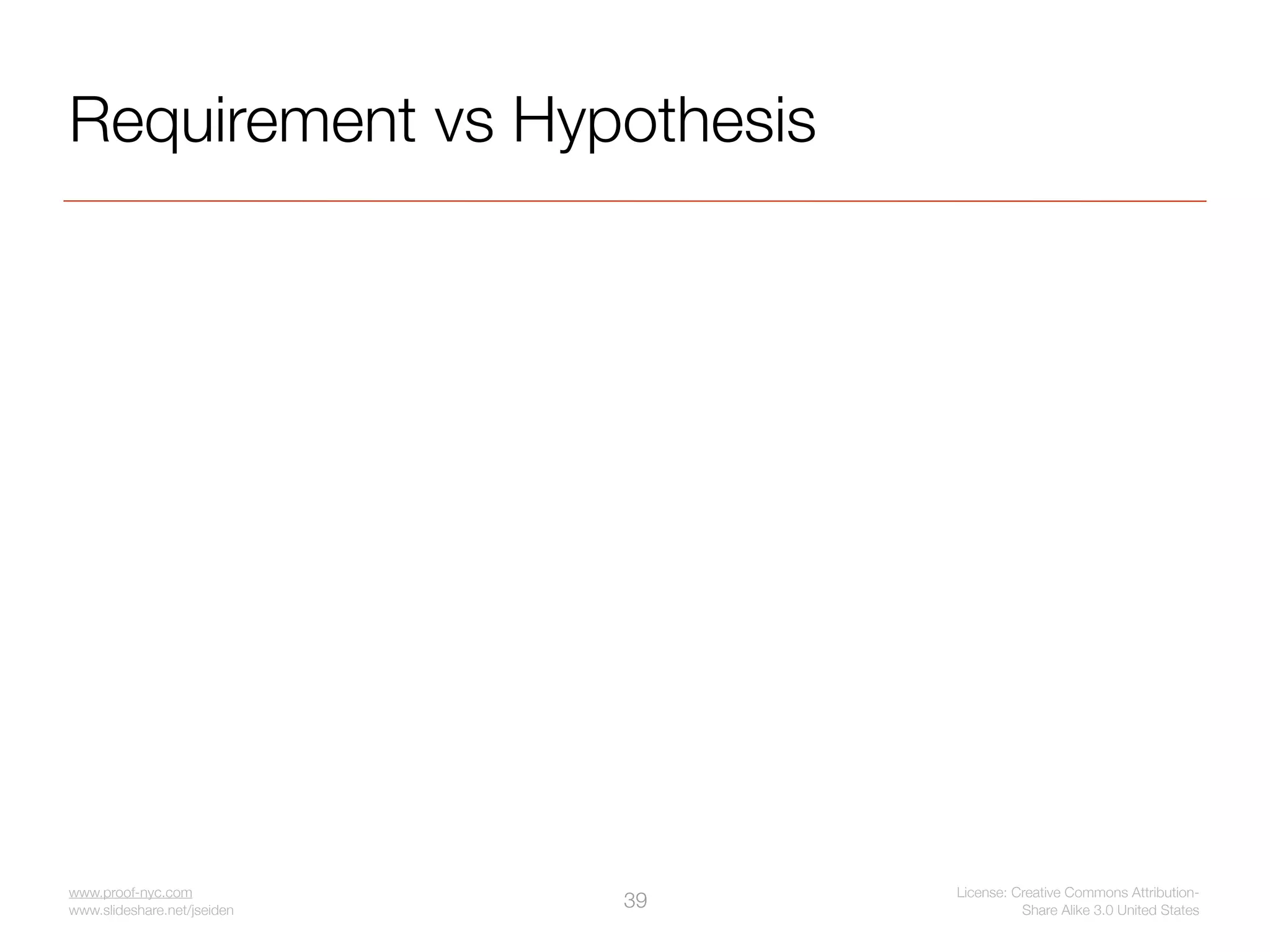 Requirement vs Hypothesis




www.proof-nyc.com                 License: Creative Commons Attribution-
www.slideshare.net/jseiden
                             39             Share Alike 3.0 United States
 