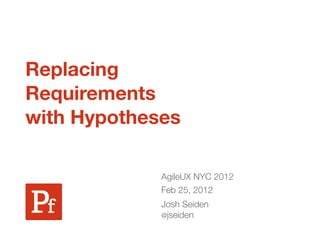 Replacing
Requirements
with Hypotheses

             AgileUX NYC 2012
             Feb 25, 2012
             Josh Seiden
             @jseiden
 