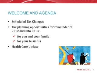 WELCOME AND AGENDA

• Scheduled Tax Changes
• Tax planning opportunities for remainder of
  2012 and into 2013:
    for you and your family
    for your business
• Health Care Update




                                                3
 