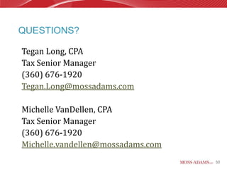 QUESTIONS?

Tegan Long, CPA
Tax Senior Manager
(360) 676-1920
Tegan.Long@mossadams.com

Michelle VanDellen, CPA
Tax Senior Manager
(360) 676-1920
Michelle.vandellen@mossadams.com
                                   50
 