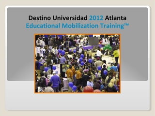 Destino Universidad 2012 Atlanta
Educational Mobilization Training™
 