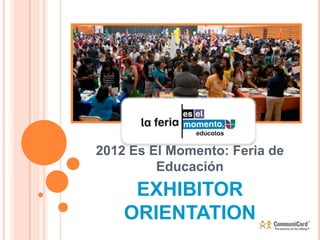 2012 Es El Momento: Feria de
         Educación
     EXHIBITOR
    ORIENTATION
 