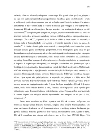 174

cativeiro – lança o olhar enlevado para o contracampo. Um grande plano geral em plongée –
ou seja, com a câmera localizada em um ponto mais elevado do que o objeto filmado – revela
o ambiente da igreja, desde o topo do altar até os fundos, com Fernando ao longe. Ele adentra
caminhando e, nesse átimo, sobe o volume da música que começara a soar sobreposta à
imagem de Elbrick, no último plano da cena anterior. Um movimento de câmera em tilt
descendente,532 com plano geral sempre em plongée, enquadra Fernando diante do altar: no
primeiro plano, vê-se a imagem sagrada no cimo do retábulo e, abaixo, o protagonista, que a
contempla. (Ver ANEXO, Figura 97.) Ele inclina a cabeça e sinos tocam. Há um corte, a
tomada volta à horizontalidade convencional e Fernando deposita o papel na caixa de
esmolas.533 A fusão efetuada pelo tema musical e a contiguidade entre essas duas cenas
merecem atenção quanto à simbologia que propõem. Não é de se ignorar que o lance em que
Fernando contempla a imagem sagrada no alto esteja inserido imediatamente após a passagem
em que Reneé faz elogios ao embaixador, com a mescla sonora servindo de elo. A ambiência
melodiosa é mantida e os gestos de admiração, embora de naturezas distintas (o cumprimento
à elegância e a apreciação do sagrado), são análogos. Na verdade, essa justaposição alça a
temática do reconhecimento e da admiração da virtude de Elbrick a outro nível. Mobilizando
artifícios sub-reptícios – algo já notado na caracterização de Henrique como redentor –, a
dinâmica fílmica aqui adiciona no horizonte de representação de Elbrick o sentido da elevação
divina, cujos signos são, principalmente, a angulação em plongée e o ídolo sacro. Tal
elevação é distinta daquela implícita na superioridade do olhar de Fernando, pois não está no
mesmo terreno da inocência equivocada. O tema da altura associado a Elbrick é de outra
ordem, muito mais sublime. Perante o altar, Fernando deve erguer seu olhar superior para
vislumbrar o signo de uma virtude que está ainda mais acima. Começa, enfim, a ser esboçado
o último degrau dos estágios morais apresentados nas imagens de O que é isso,
companheiro?.
Desse ponto em diante do filme, a presença de Elbrick em cena configura-se nos
termos da elevação etérea. Em certo momento, surge na tela a imagem de uma claraboia. Um
novo movimento de câmera em tilt descendente revela o ambiente: trata-se da abertura que
permite a entrada de luz no quarto onde está o cativo. Imóvel sobre a cama, vigiado de perto,
Elbrick é enquadrado em plongée pela câmera, que se fixa. (Ver ANEXO, Figura 98.)
532

O movimento em tilt (inclinar, em inglês) é aquele em que a câmera, sem alterar o eixo horizontal, move-se
verticalmente para cima ou para baixo. Para a descrição e as possibilidades simbólicas desse movimento de
câmera, cf. BORDWELL, David; THOMPSON, Kristin. Film Art: an introduction. 5 ed. Toronto: 1997. p. 243244; GIANNETTI, Louis; LEACH, Jim. Understanding movies. 2 ed. Toronto: Prentice Hall, 2001. p. 169.
533
1:01:13

 