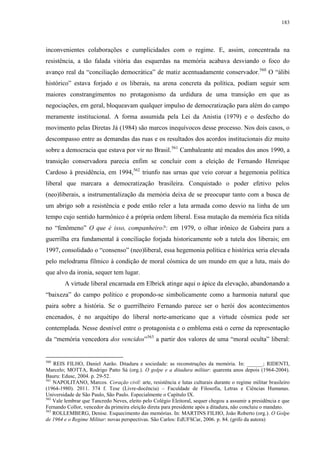 183

inconvenientes colaborações e cumplicidades com o regime. E, assim, concentrada na
resistência, a tão falada vitória das esquerdas na memória acabava desviando o foco do
avanço real da “conciliação democrática” de matiz acentuadamente conservador. 560 O “álibi
histórico” estava forjado e os liberais, na arena concreta da política, podiam seguir sem
maiores constrangimentos no protagonismo da urdidura de uma transição em que as
negociações, em geral, bloqueavam qualquer impulso de democratização para além do campo
meramente institucional. A forma assumida pela Lei da Anistia (1979) e o desfecho do
movimento pelas Diretas Já (1984) são marcos inequívocos desse processo. Nos dois casos, o
descompasso entre as demandas das ruas e os resultados dos acordos institucionais diz muito
sobre a democracia que estava por vir no Brasil.561 Cambaleante até meados dos anos 1990, a
transição conservadora parecia enfim se concluir com a eleição de Fernando Henrique
Cardoso à presidência, em 1994,562 triunfo nas urnas que veio coroar a hegemonia política
liberal que marcara a democratização brasileira. Conquistado o poder efetivo pelos
(neo)liberais, a instrumentalização da memória deixa de se preocupar tanto com a busca de
um abrigo sob a resistência e pode então reler a luta armada como desvio na linha de um
tempo cujo sentido harmônico é a própria ordem liberal. Essa mutação da memória fica nítida
no “fenômeno” O que é isso, companheiro?: em 1979, o olhar irônico de Gabeira para a
guerrilha era fundamental à conciliação forjada historicamente sob a tutela dos liberais; em
1997, consolidado o “consenso” (neo)liberal, essa hegemonia política e histórica seria elevada
pelo melodrama fílmico à condição de moral cósmica de um mundo em que a luta, mais do
que alvo da ironia, sequer tem lugar.
A virtude liberal encarnada em Elbrick atinge aqui o ápice da elevação, abandonando a
“baixeza” do campo político e propondo-se simbolicamente como a harmonia natural que
paira sobre a história. Se o guerrilheiro Fernando parece ser o herói dos acontecimentos
encenados, é no arquétipo do liberal norte-americano que a virtude cósmica pode ser
contemplada. Nesse desnível entre o protagonista e o emblema está o cerne da representação
da “memória vencedora dos vencidos”563 a partir dos valores de uma “moral oculta” liberal:

560

REIS FILHO, Daniel Aarão. Ditadura e sociedade: as reconstruções da memória. In: ______; RIDENTI,
Marcelo; MOTTA, Rodrigo Patto Sá (org.). O golpe e a ditadura militar: quarenta anos depois (1964-2004).
Bauru: Edusc, 2004. p. 29-52.
561
NAPOLITANO, Marcos. Coração civil: arte, resistência e lutas culturais durante o regime militar brasileiro
(1964-1980). 2011. 374 f. Tese (Livre-docência) – Faculdade de Filosofia, Letras e Ciências Humanas.
Universidade de São Paulo, São Paulo. Especialmente o Capítulo IX.
562
Vale lembrar que Tancredo Neves, eleito pelo Colégio Eleitoral, sequer chegou a assumir a presidência e que
Fernando Collor, vencedor da primeira eleição direta para presidente após a ditadura, não concluiu o mandato.
563
ROLLEMBERG, Denise. Esquecimento das memórias. In: MARTINS FILHO, João Roberto (org.). O Golpe
de 1964 e o Regime Militar: novas perspectivas. São Carlos: EdUFSCar, 2006. p. 84. (grifo da autora)

 