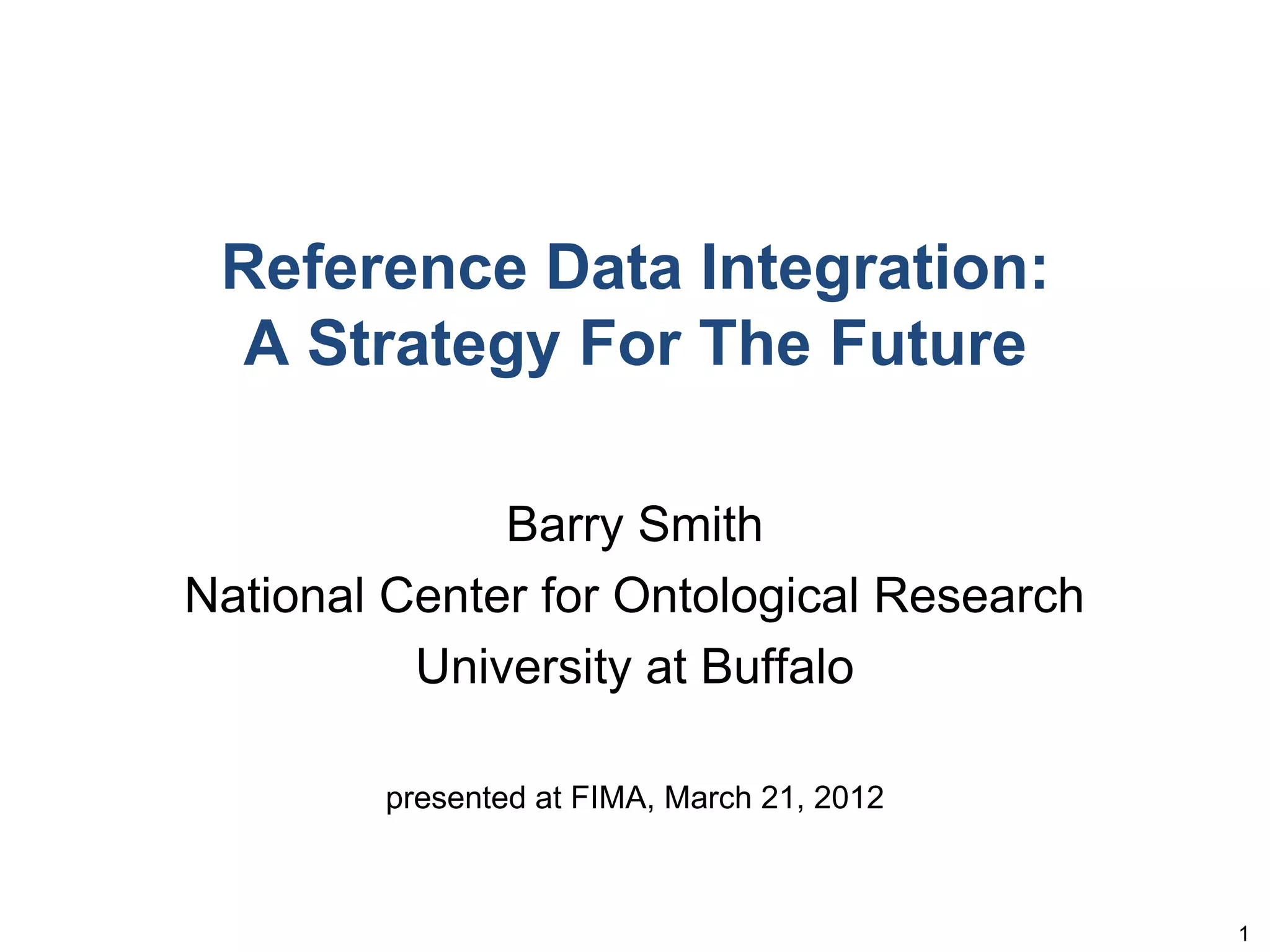 Reference Data Integration:
 A Strategy For The Future

              Barry Smith
National Center for Ontological Research
          University at Buffalo

        presented at FIMA, March 21, 2012



                                            1
 