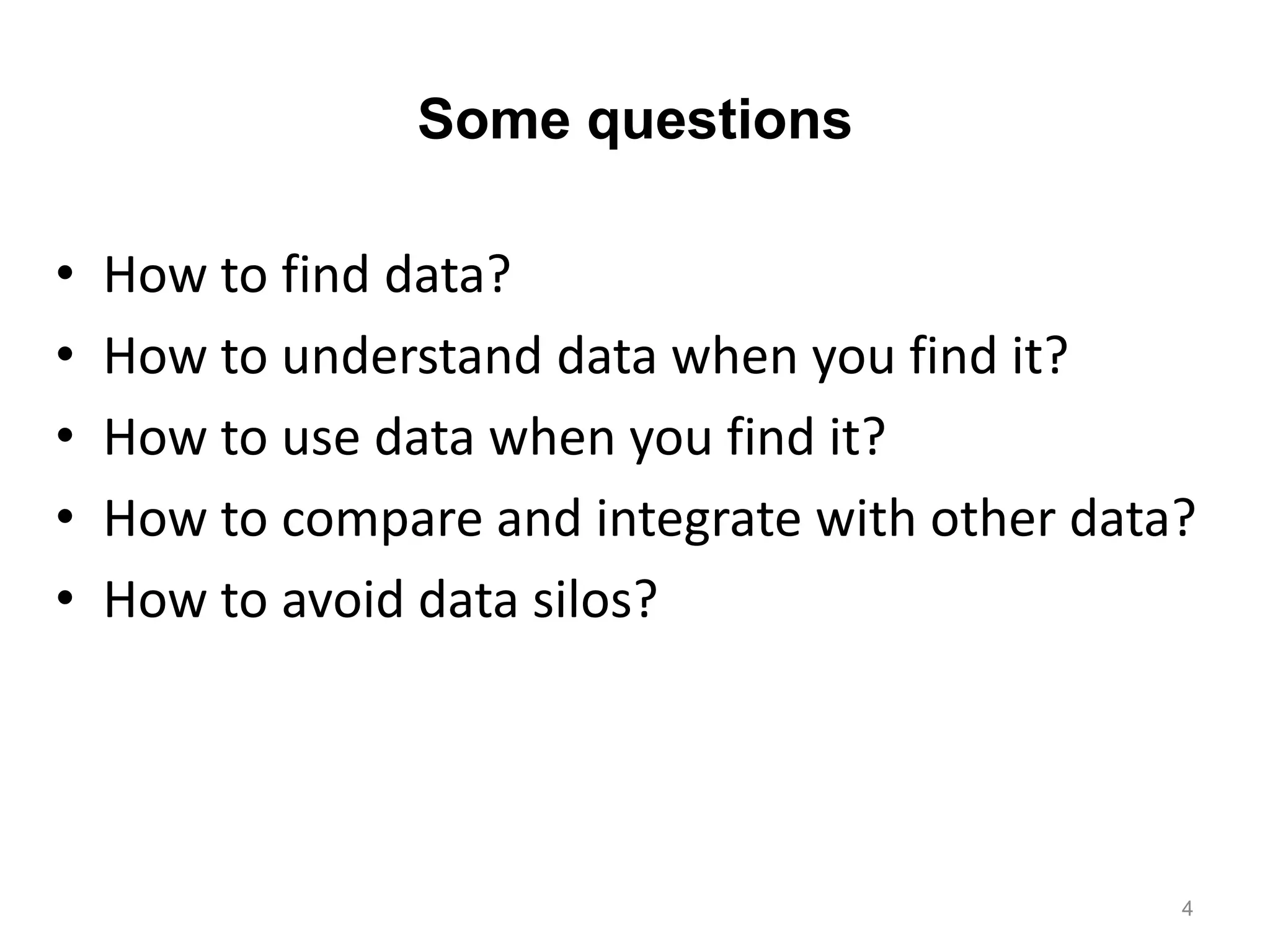 Some questions

•   How to find data?
•   How to understand data when you find it?
•   How to use data when you find it?
•   How to compare and integrate with other data?
•   How to avoid data silos?




                                                4
 