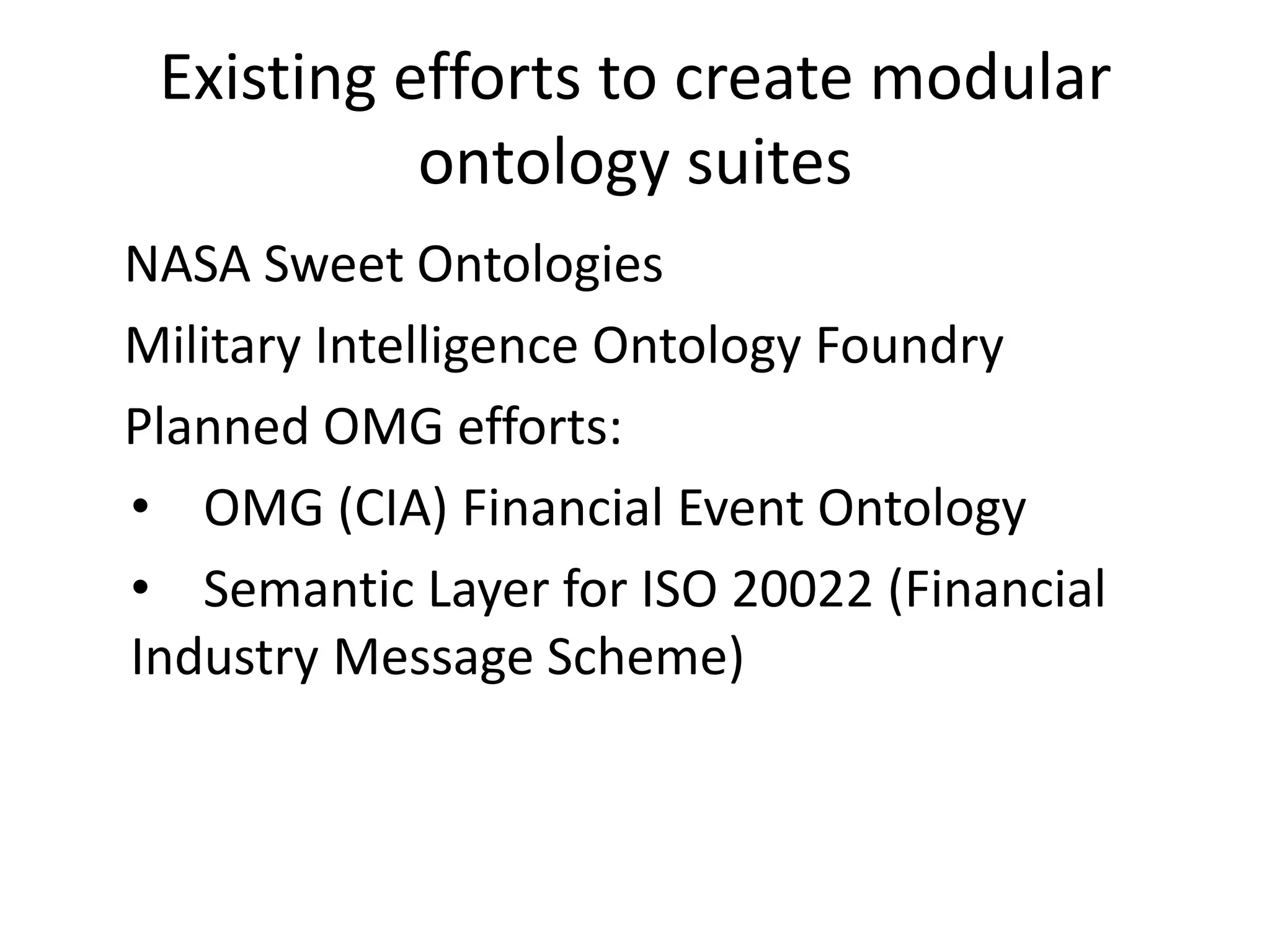 Existing efforts to create modular
           ontology suites
NASA Sweet Ontologies
Military Intelligence Ontology Foundry
Planned OMG efforts:
• OMG (CIA) Financial Event Ontology
• Semantic Layer for ISO 20022 (Financial
Industry Message Scheme)
 