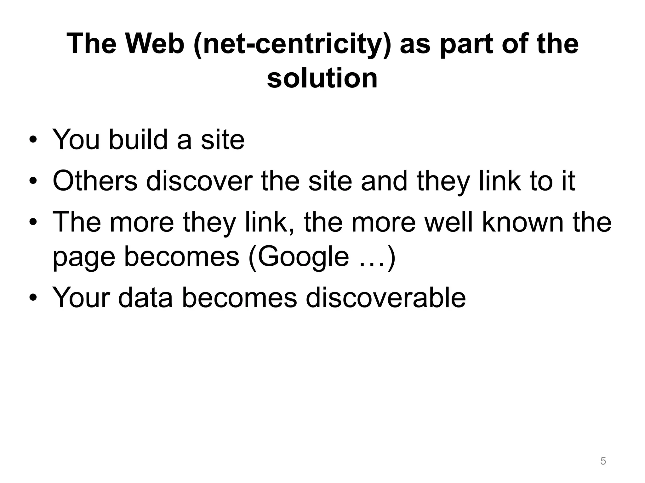 The Web (net-centricity) as part of the
                 solution

• You build a site
• Others discover the site and they link to it
• The more they link, the more well known the
  page becomes (Google …)
• Your data becomes discoverable




                                             5
 