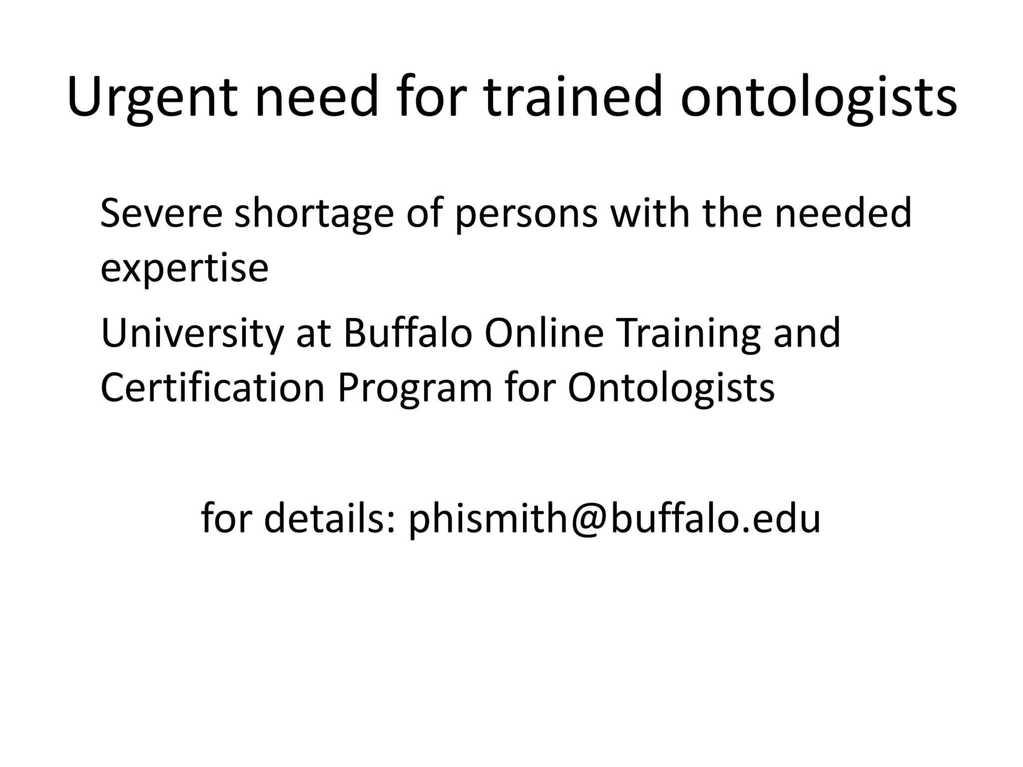 Urgent need for trained ontologists
 Severe shortage of persons with the needed
 expertise
 University at Buffalo Online Training and
 Certification Program for Ontologists

      for details: phismith@buffalo.edu
 