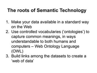 The roots of Semantic Technology

1. Make your data available in a standard way
   on the Web
2. Use controlled vocabulari...