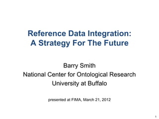 Reference Data Integration:
A Strategy For The Future
Barry Smith
National Center for Ontological Research
University at Buffalo
presented at FIMA, March 21, 2012
1
 