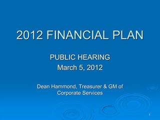 2012 FINANCIAL PLAN
       PUBLIC HEARING
         March 5, 2012

   Dean Hammond, Treasurer & GM of
          Corporate Services


                                     1
 
