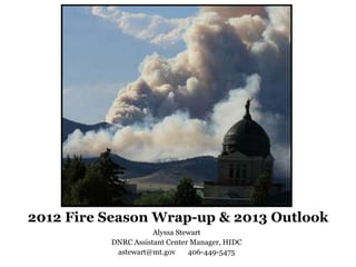 2012 Fire Season Wrap-up & 2013 Outlook
                     Alyssa Stewart
          DNRC Assistant Center Manager, HIDC
           astewart@mt.gov     406-449-5475
 