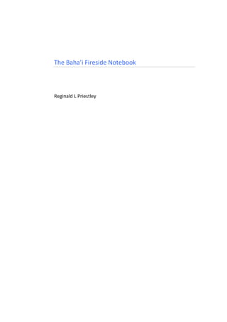  
	
  
	
  
	
  
	
  
	
  
The	
  Baha’i	
  Fireside	
  Notebook	
  
	
  
	
  
	
  
	
  
	
  
Reginald	
  L	
  Priestley	
  
 