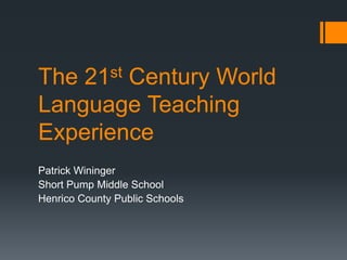 The 21st Century World
Language Teaching
Experience
Patrick Wininger
Short Pump Middle School
Henrico County Public Schools
 