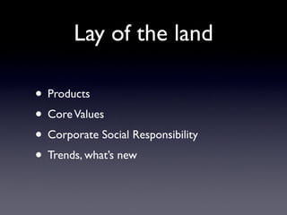 Lay of the land

• Products
• Core Values
• Corporate Social Responsibility
• Trends, what’s new
 