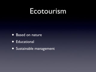 Ecotourism

• Based on nature
• Educational
• Sustainable management
 