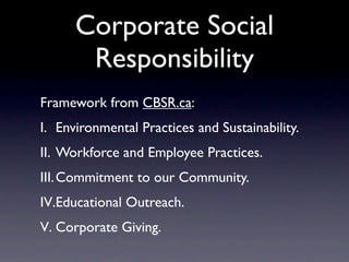 Corporate Social
       Responsibility
Framework from CBSR.ca:
I. Environmental Practices and Sustainability.
II. Workforce and Employee Practices.
III. Commitment to our Community.
IV.Educational Outreach.
V. Corporate Giving.
 