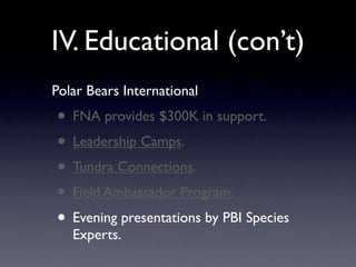 IV. Educational (con’t)
Polar Bears International
• FNA provides $300K in support.
• Leadership Camps.
• Tundra Connections.
• Field Ambassador Program.
• Evening presentations by PBI Species
   Experts.
 