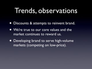 Trends, observations
• Discounts & attempts to reinvent brand.
• We’re true to our core values and the
  market continues to reward us.
• Developing brand to serve high-volume
  markets (competing on low-price).
 