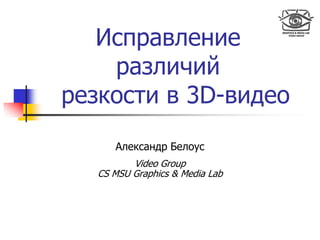 Исправление
различий
резкости в 3D-видео
Александр Белоус
Video Group
CS MSU Graphics & Media Lab
 