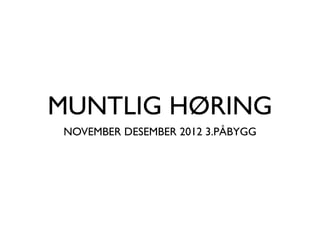 MUNTLIG HØRING
NOVEMBER DESEMBER 2012 3.PÅBYGG
 