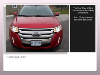 The Ford 3 bar grille is
                     impressive while making
                          a statement.

                      The LED lights are an
                      additional cool factor.




Traditional Grille
 