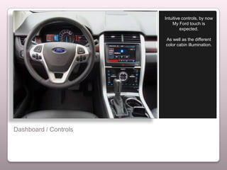Intuitive controls, by now
                           My Ford touch is
                                expected.

                       As well as the different
                       color cabin illumination.




Dashboard / Controls
 