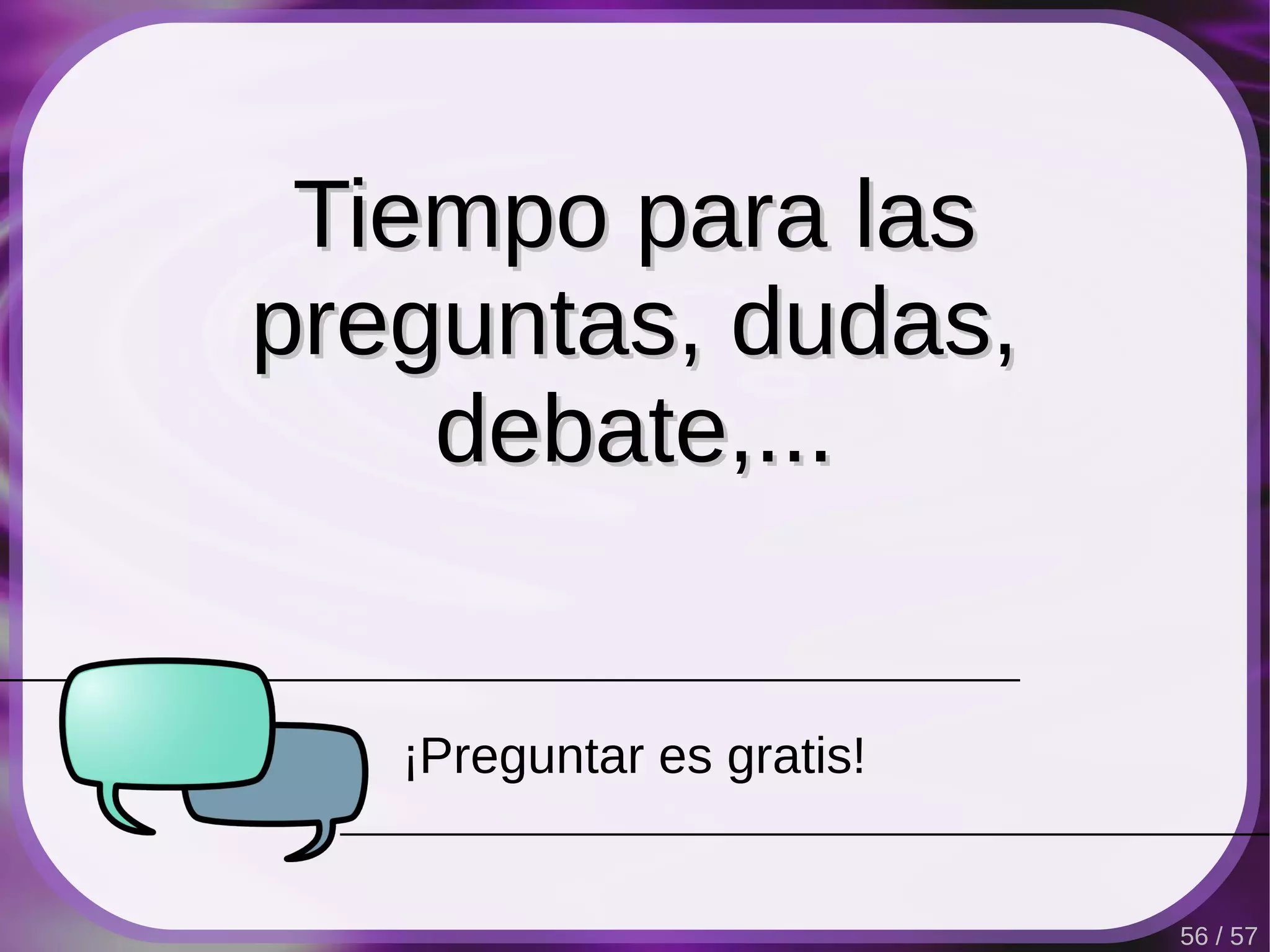 Tiempo para las
preguntas, dudas,
    debate,...


   ¡Preguntar es gratis!


                           56 / 57
 