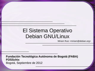 El Sistema Operativo
           Debian GNU/Linux
                                 Miriam Ruiz <miriam@debian.org>




Fundación Tecnológica Autónoma de Bogotá (FABA)
FOSSchix
Bogotá, Septiembre de 2012
 