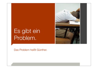 Es gibt ein
Problem.
Das Problem heißt Günther.
 